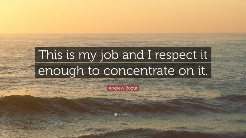 Andrew Bogut Quote: “This is my job and I respect it enough to concentrate on it.”