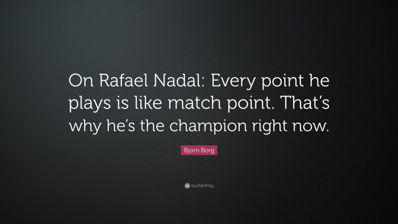 Bjorn Borg Quote: “On Rafael Nadal: Every point he plays is like match point. That’s why he’s the champion right now.”