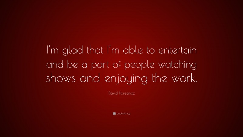 David Boreanaz Quote: “I’m glad that I’m able to entertain and be a part of people watching shows and enjoying the work.”