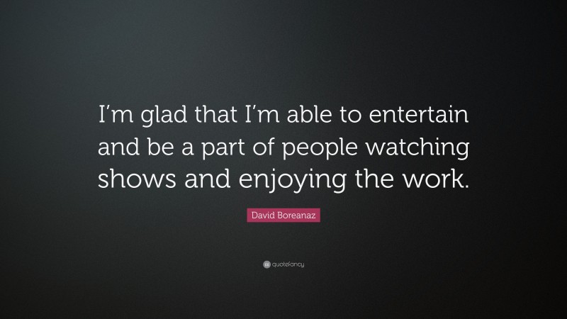 David Boreanaz Quote: “I’m glad that I’m able to entertain and be a part of people watching shows and enjoying the work.”
