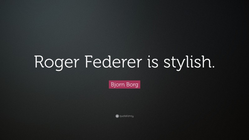 Bjorn Borg Quote: “Roger Federer is stylish.”