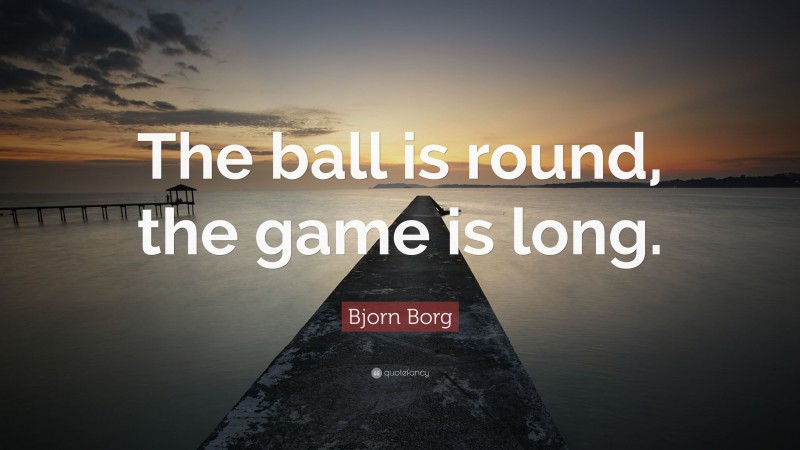 Bjorn Borg Quote: “The ball is round, the game is long.”