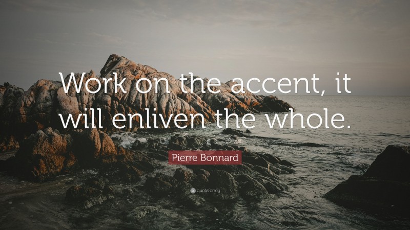 Pierre Bonnard Quote: “Work on the accent, it will enliven the whole.”
