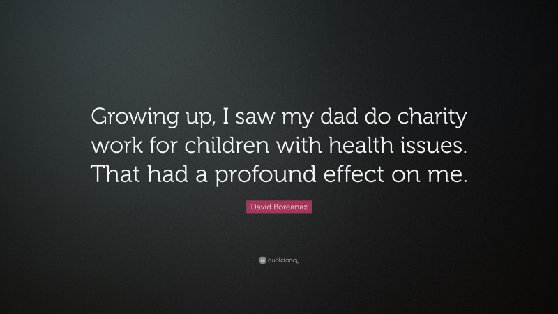David Boreanaz Quote: “Growing up, I saw my dad do charity work for children with health issues. That had a profound effect on me.”