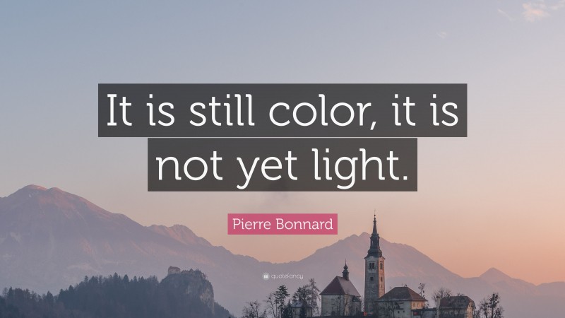 Pierre Bonnard Quote: “It is still color, it is not yet light.”