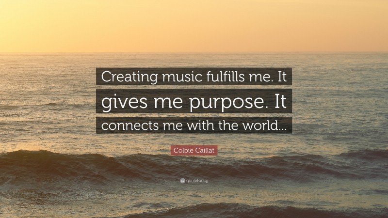 Colbie Caillat Quote: “Creating music fulfills me. It gives me purpose. It connects me with the world...”