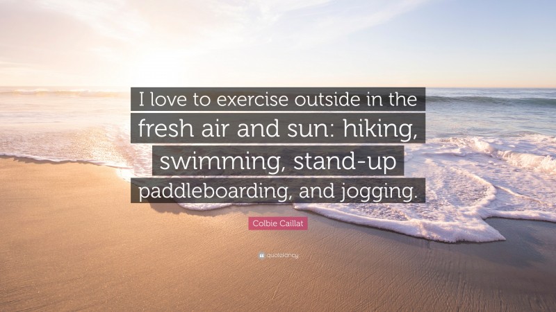Colbie Caillat Quote: “I love to exercise outside in the fresh air and sun: hiking, swimming, stand-up paddleboarding, and jogging.”