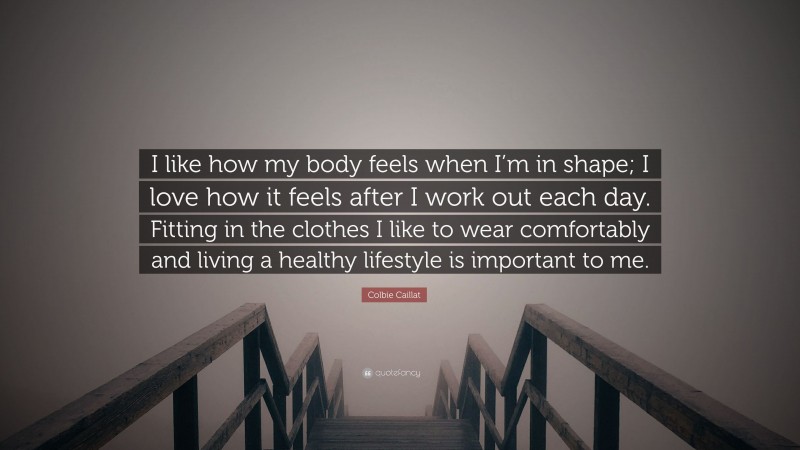 Colbie Caillat Quote: “I like how my body feels when I’m in shape; I love how it feels after I work out each day. Fitting in the clothes I like to wear comfortably and living a healthy lifestyle is important to me.”