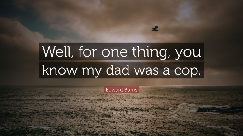Edward Burns Quote: “Well, for one thing, you know my dad was a cop.”