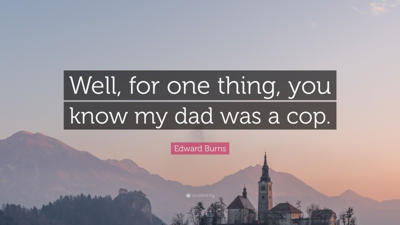 Edward Burns Quote: “Well, for one thing, you know my dad was a cop.”