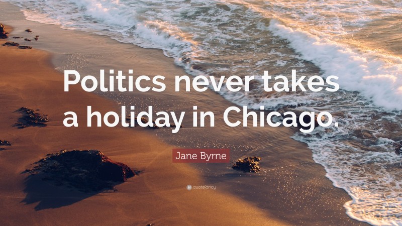 Jane Byrne Quote: “Politics never takes a holiday in Chicago.”