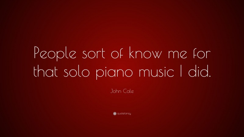 John Cale Quote: “People sort of know me for that solo piano music I did.”