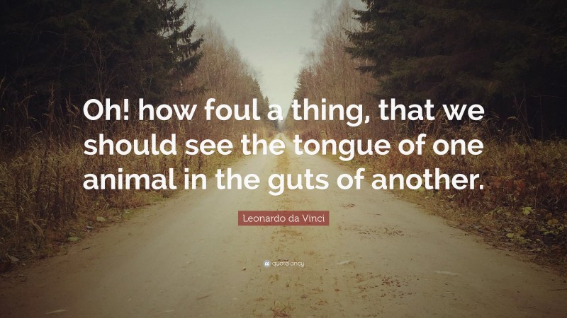 Leonardo da Vinci Quote: “Oh! how foul a thing, that we should see the tongue of one animal in the guts of another.”