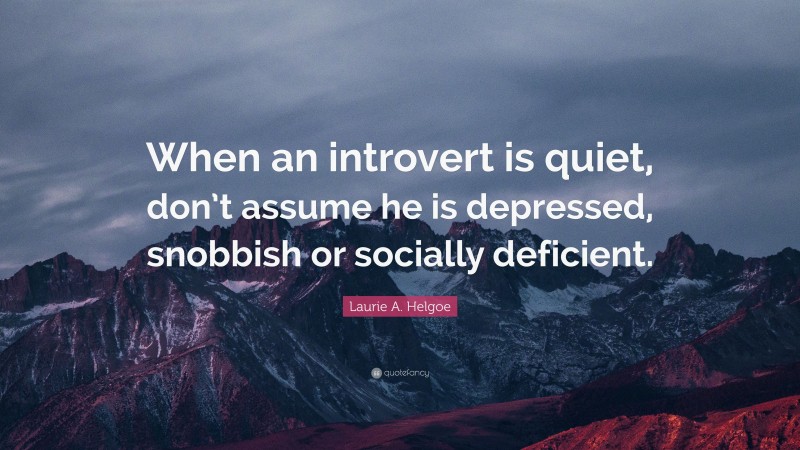 Laurie A. Helgoe Quote: “When an introvert is quiet, don’t assume he is depressed, snobbish or socially deficient.”