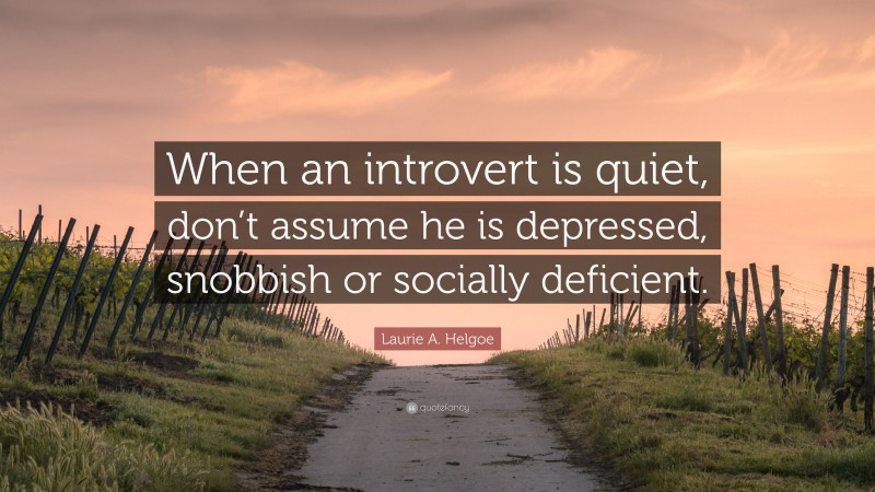 Laurie A. Helgoe Quote: “When an introvert is quiet, don’t assume he is depressed, snobbish or socially deficient.”