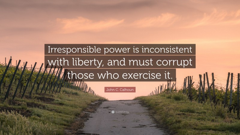 John C. Calhoun Quote: “Irresponsible power is inconsistent with liberty, and must corrupt those who exercise it.”