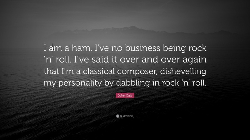 John Cale Quote: “I am a ham. I’ve no business being rock ‘n’ roll. I’ve said it over and over again that I’m a classical composer, dishevelling my personality by dabbling in rock ‘n’ roll.”