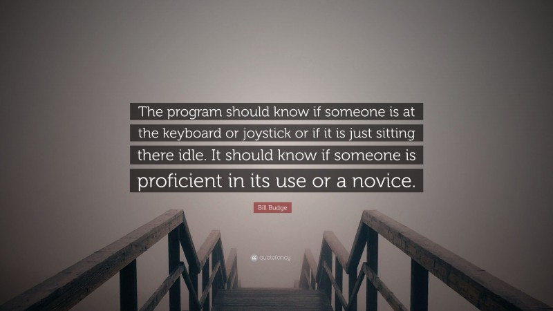 Bill Budge Quote: “The program should know if someone is at the keyboard or joystick or if it is just sitting there idle. It should know if someone is proficient in its use or a novice.”