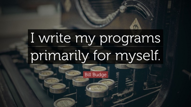 Bill Budge Quote: “I write my programs primarily for myself.”