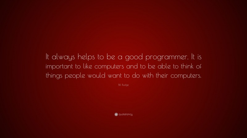 Bill Budge Quote: “It always helps to be a good programmer. It is important to like computers and to be able to think of things people would want to do with their computers.”