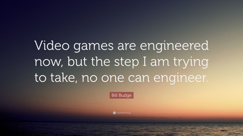 Bill Budge Quote: “Video games are engineered now, but the step I am trying to take, no one can engineer.”