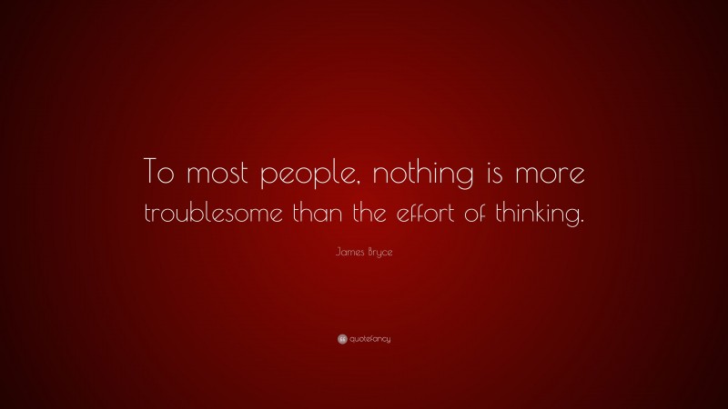 James Bryce Quote: “To most people, nothing is more troublesome than the effort of thinking.”