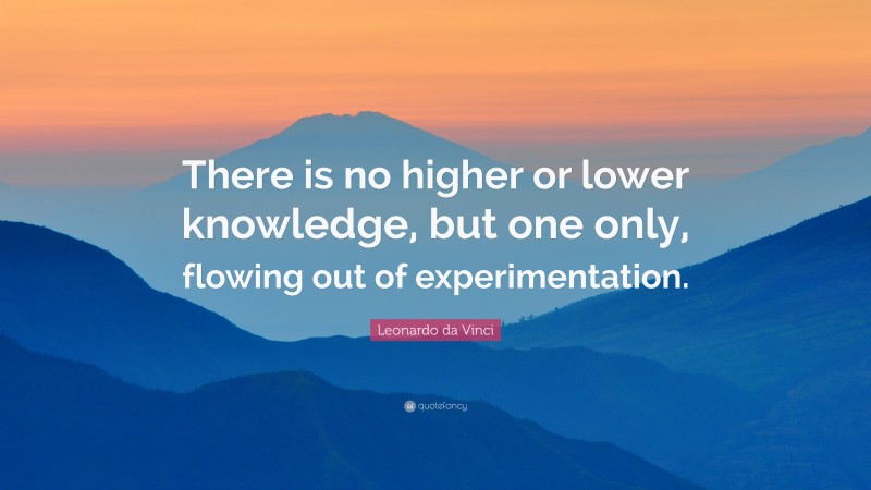 Leonardo da Vinci Quote: “There is no higher or lower knowledge, but one only, flowing out of experimentation.”