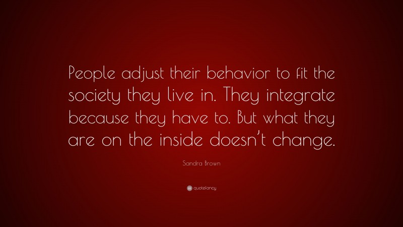 Sandra Brown Quote: “People adjust their behavior to fit the society they live in. They integrate because they have to. But what they are on the inside doesn’t change.”