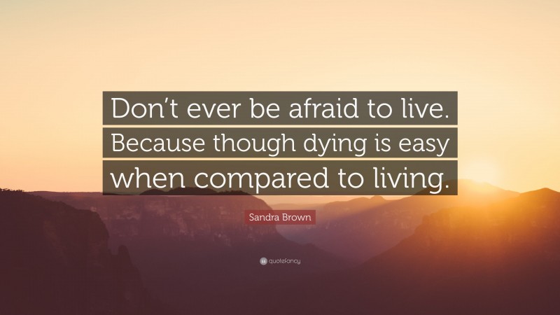 Sandra Brown Quote: “Don’t ever be afraid to live. Because though dying is easy when compared to living.”