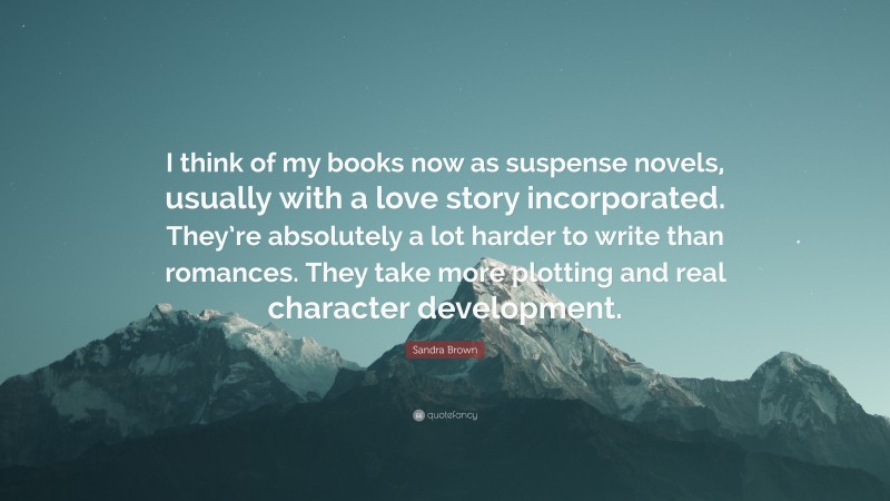 Sandra Brown Quote: “I think of my books now as suspense novels, usually with a love story incorporated. They’re absolutely a lot harder to write than romances. They take more plotting and real character development.”