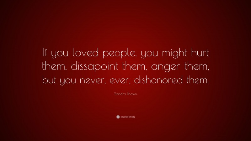 Sandra Brown Quote: “If you loved people, you might hurt them, dissapoint them, anger them, but you never, ever, dishonored them.”