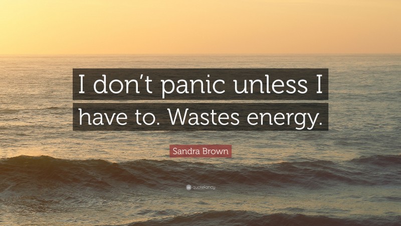 Sandra Brown Quote: “I don’t panic unless I have to. Wastes energy.”