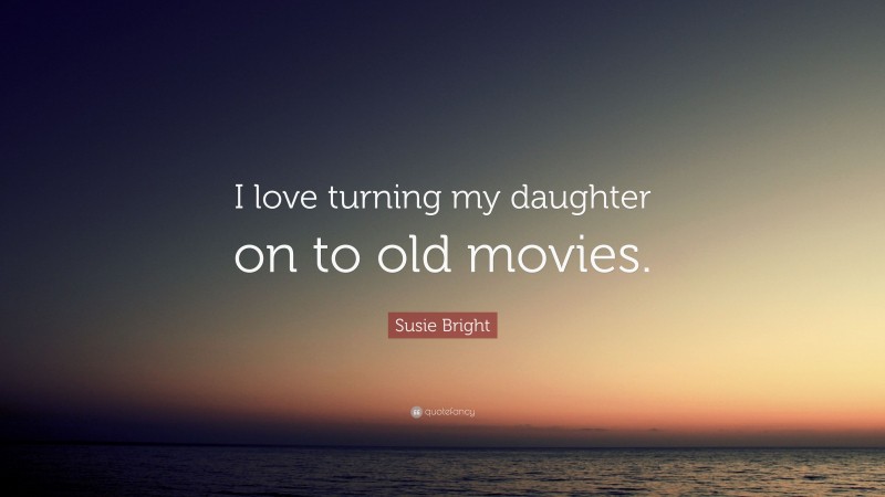 Susie Bright Quote: “I love turning my daughter on to old movies.”