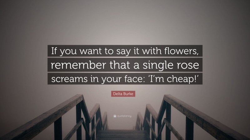 Delta Burke Quote: “If you want to say it with flowers, remember that a single rose screams in your face: ‘I’m cheap!’”
