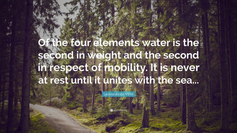 Leonardo da Vinci Quote: “Of the four elements water is the second in weight and the second in respect of mobility. It is never at rest until it unites with the sea...”