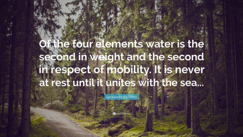 Of the four elements water is the second in weight and the second in respect of mobility. It is never at rest until it unites with the sea...