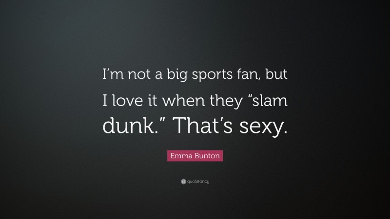 Emma Bunton Quote: “I’m not a big sports fan, but I love it when they “slam dunk.” That’s sexy.”