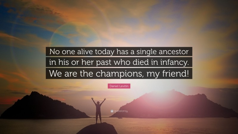 Daniel Levitin Quote: “No one alive today has a single ancestor in his or her past who died in infancy. We are the champions, my friend!”