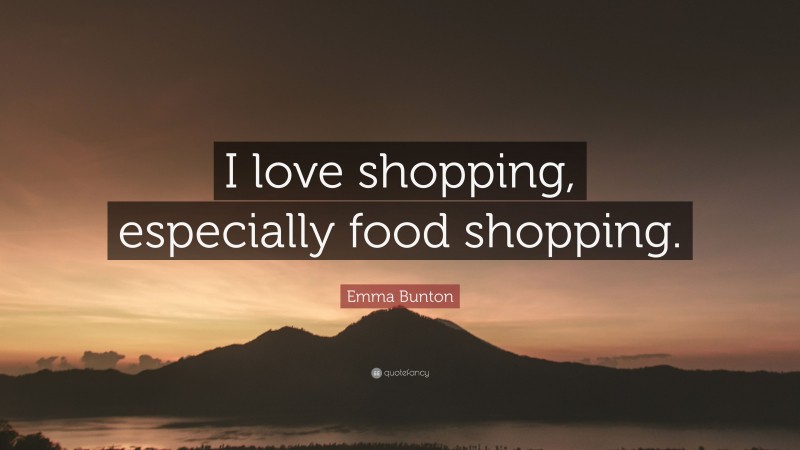 Emma Bunton Quote: “I love shopping, especially food shopping.”
