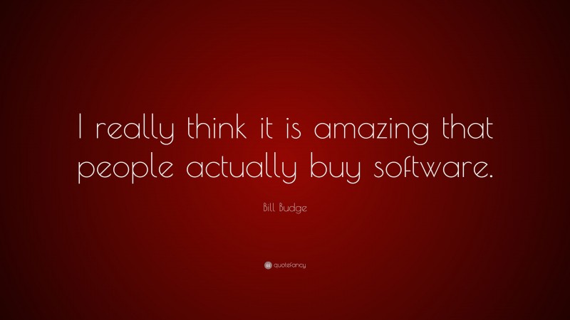 Bill Budge Quote: “I really think it is amazing that people actually buy software.”