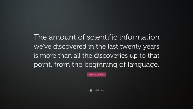 Daniel Levitin Quote: “The amount of scientific information we’ve discovered in the last twenty years is more than all the discoveries up to that point, from the beginning of language.”