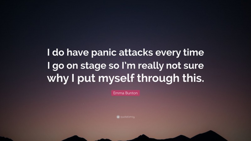 Emma Bunton Quote: “I do have panic attacks every time I go on stage so I’m really not sure why I put myself through this.”