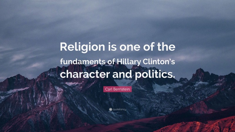 Carl Bernstein Quote: “Religion is one of the fundaments of Hillary Clinton’s character and politics.”