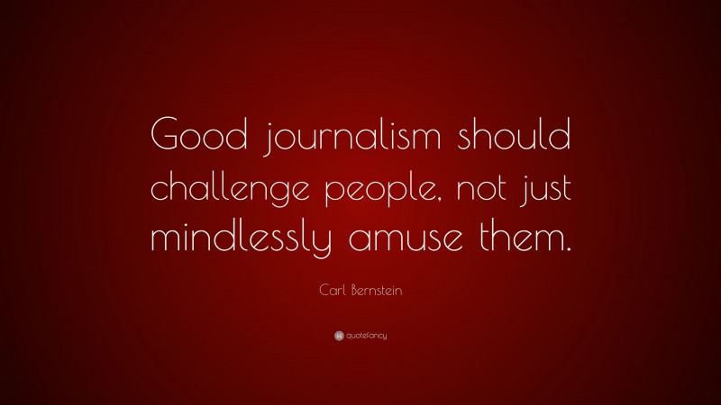 Carl Bernstein Quote: “Good journalism should challenge people, not just mindlessly amuse them.”