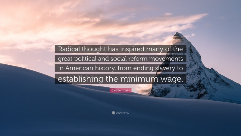 Carl Bernstein Quote: “Radical thought has inspired many of the great political and social reform movements in American history, from ending slavery to establishing the minimum wage.”