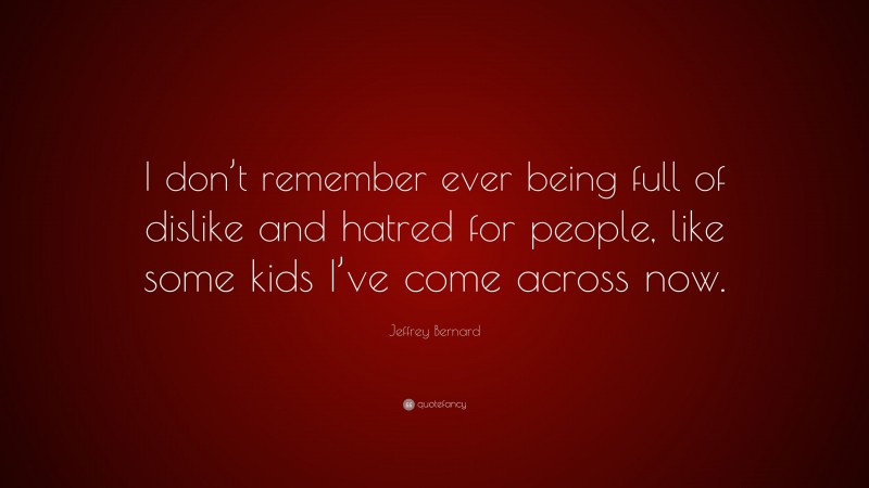 Jeffrey Bernard Quote: “I don’t remember ever being full of dislike and hatred for people, like some kids I’ve come across now.”