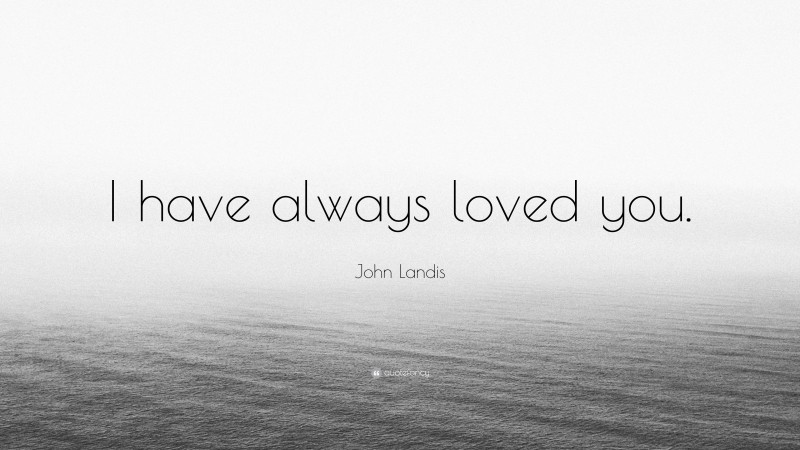 John Landis Quote: “I have always loved you.”