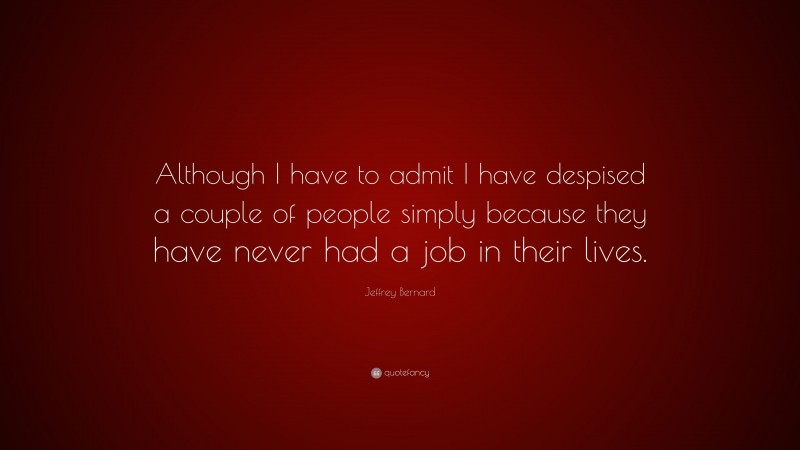 Jeffrey Bernard Quote: “Although I have to admit I have despised a couple of people simply because they have never had a job in their lives.”
