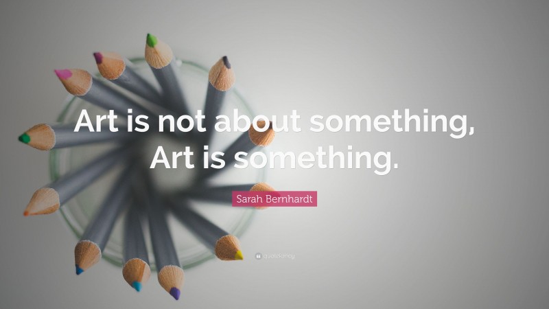 Sarah Bernhardt Quote: “Art is not about something, Art is something.”