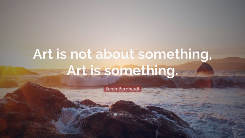 Sarah Bernhardt Quote: “Art is not about something, Art is something.”